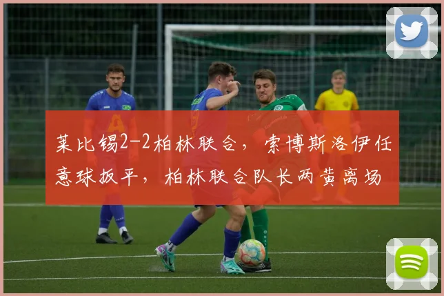 莱比锡2-2柏林联合，索博斯洛伊任意球扳平，柏林联合队长两黄离场