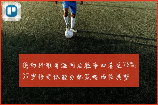 德约科维奇温网后胜率回落至78%，37岁传奇体能分配策略面临调整