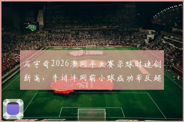 石宇奇2026澳网半决赛杀球时速创新高，李诗沣网前小球成功率反超