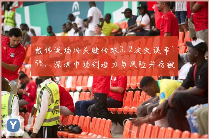 戴伟浚场均关键传球3.2次失误率15%,深圳中场创造力与风险并存被讽“双刃剑”