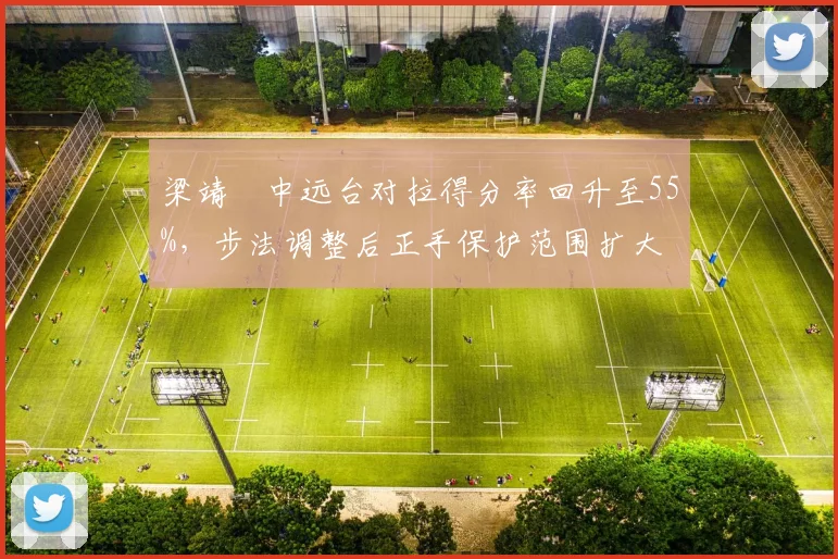 梁靖崑中远台对拉得分率回升至55%，步法调整后正手保护范围扩大