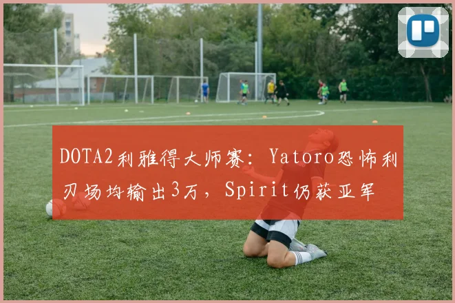 DOTA2利雅得大师赛：Yatoro恐怖利刃场均输出3万，Spirit仍获亚军