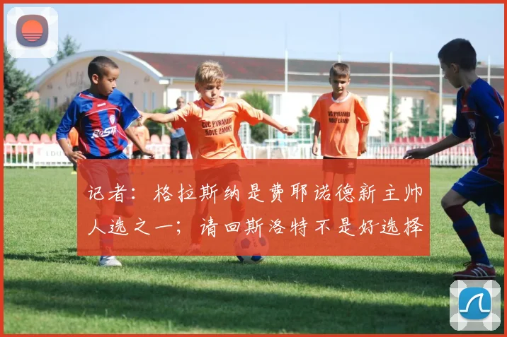 记者：格拉斯纳是费耶诺德新主帅人选之一；请回斯洛特不是好选择