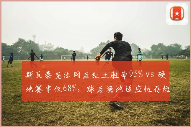 斯瓦泰克法网后红土胜率95% vs 硬地赛季仅68%，球后场地适应性存短板
