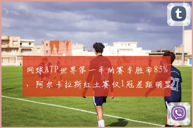 网球ATP世界第一辛纳赛季胜率85%，阿尔卡拉斯红土赛仅1冠差距明显