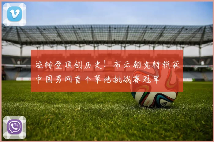 逆转登顶创历史！布云朝克特斩获中国男网首个草地挑战赛冠军