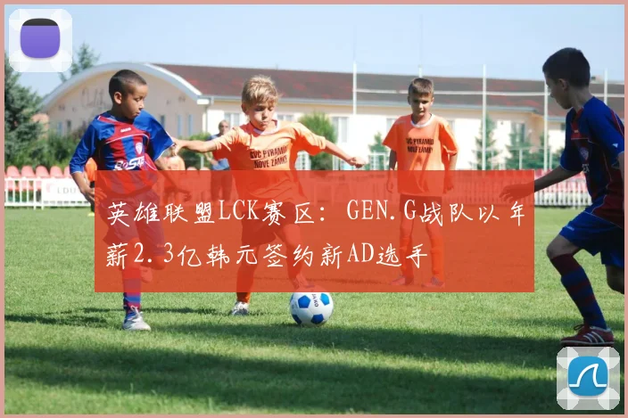 英雄联盟LCK赛区：GEN.G战队以年薪2.3亿韩元签约新AD选手