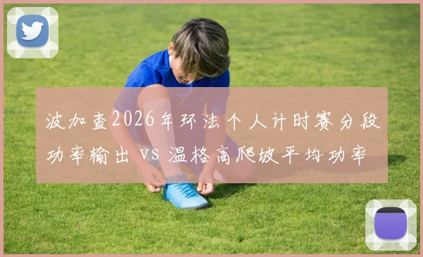 波加查2026年环法个人计时赛分段功率输出 vs 温格高爬坡平均功率体重比，黄衫争夺能量模型